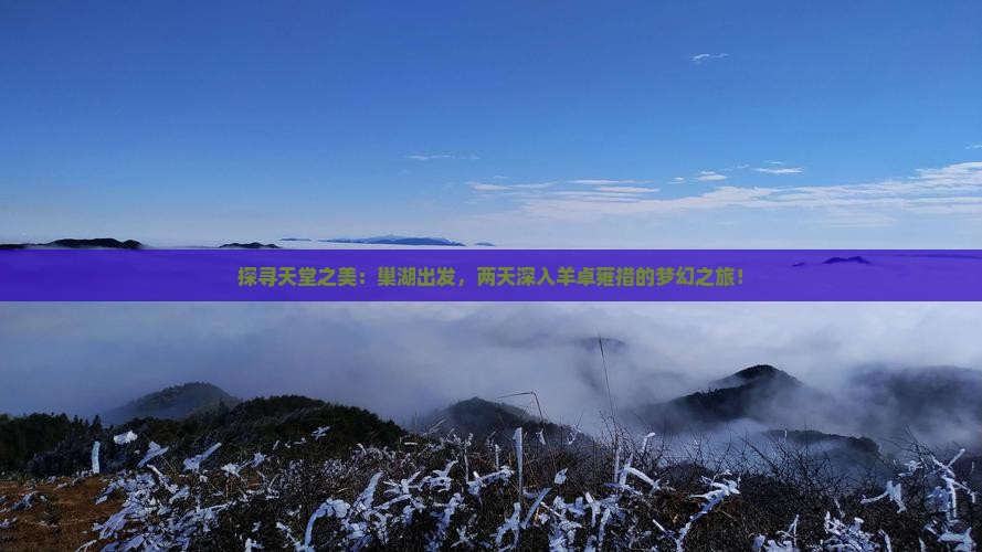 探寻天堂之美：巢湖出发，两天深入羊卓雍措的梦幻之旅！
