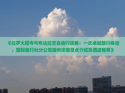 《拉萨大昭寺与布达拉宫自由行攻略：一次卓越旅行体验，国际旅行社分公司提供详细景点介绍及酒店推荐》