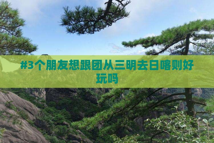 #3个朋友想跟团从三明去日喀则好玩吗