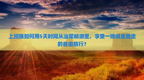 上班族如何用5天时间从汕尾畅游至，享受一场说走就走的自由旅行？