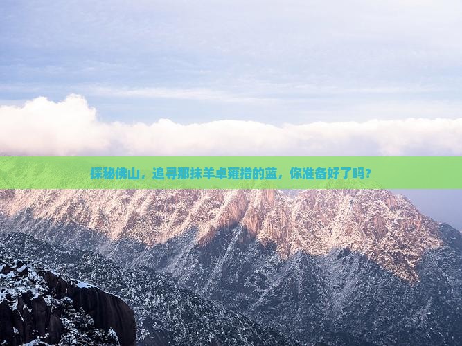 探秘佛山，追寻那抹羊卓雍措的蓝，你准备好了吗？