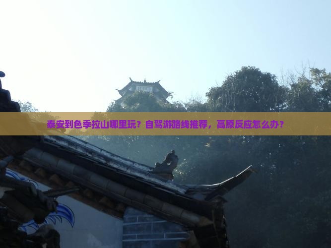 泰安到色季拉山哪里玩？自驾游路线推荐，高原反应怎么办？