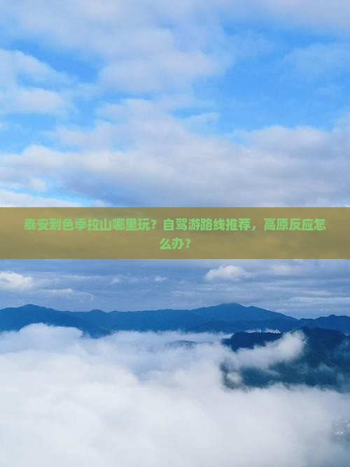 泰安到色季拉山哪里玩？自驾游路线推荐，高原反应怎么办？