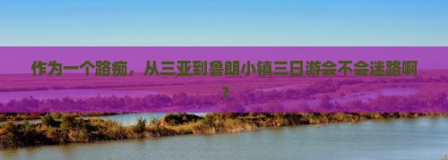 作为一个路痴，从三亚到鲁朗小镇三日游会不会迷路啊？