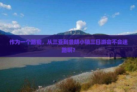作为一个路痴，从三亚到鲁朗小镇三日游会不会迷路啊？