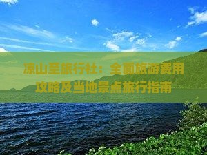 凉山至旅行社：全面旅游费用攻略及当地景点旅行指南