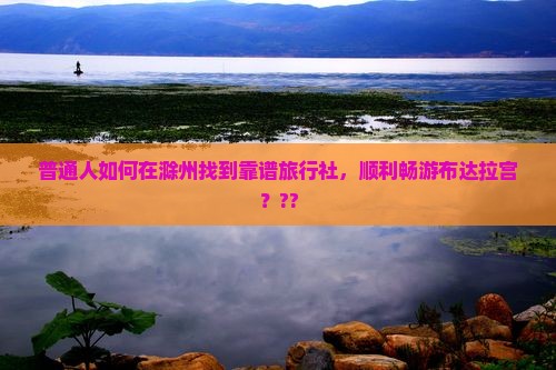 普通人如何在滁州找到靠谱旅行社，顺利畅游布达拉宫？??