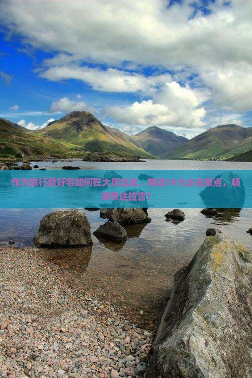 作为旅行爱好宅如何在大庆出发，精选10大必去景点，畅游布达拉宫？