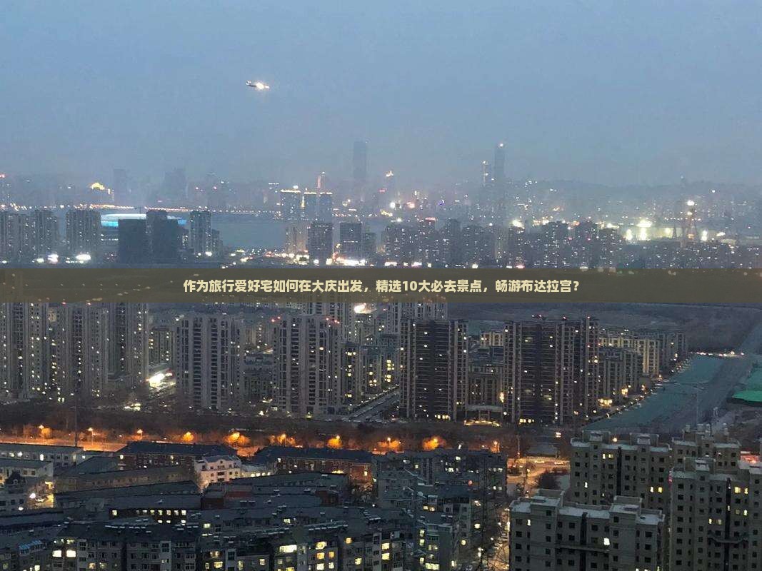 作为旅行爱好宅如何在大庆出发，精选10大必去景点，畅游布达拉宫？