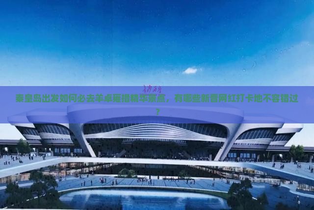 秦皇岛出发如何必去羊卓雍措精华景点，有哪些新晋网红打卡地不容错过？