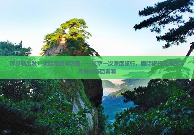 库尔勒出发：大昭寺旅游攻略——拉萨一次深度旅行，国际旅行社提供详尽景点信息看看