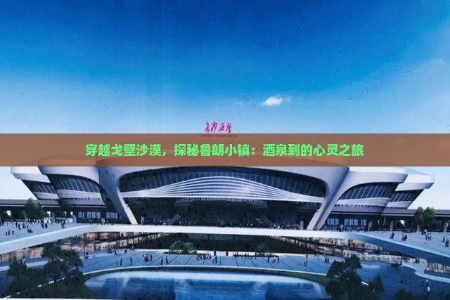 穿越戈壁沙漠，探秘鲁朗小镇：酒泉到的心灵之旅