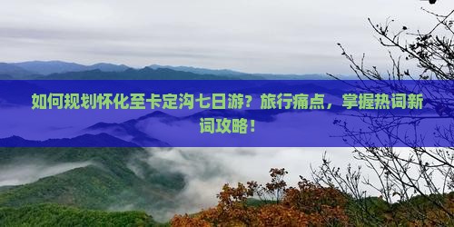 如何规划怀化至卡定沟七日游？旅行痛点，掌握热词新词攻略！