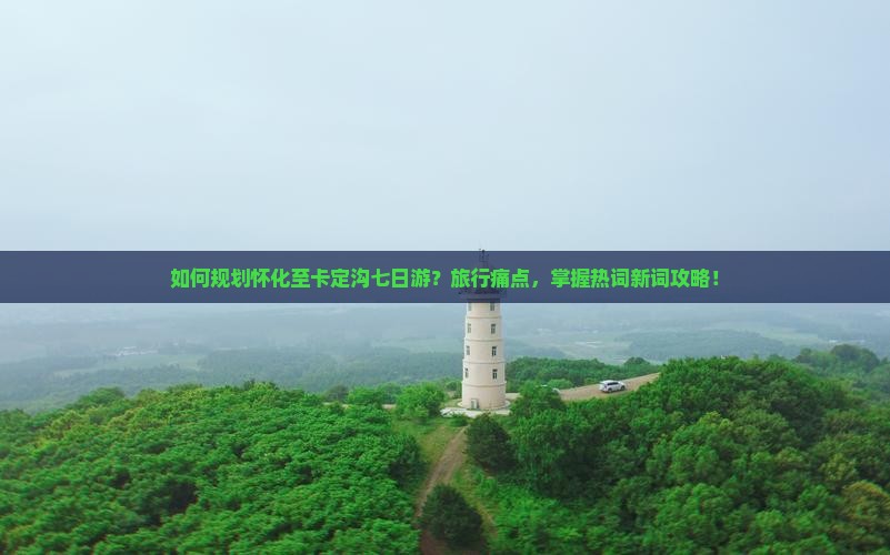 如何规划怀化至卡定沟七日游？旅行痛点，掌握热词新词攻略！