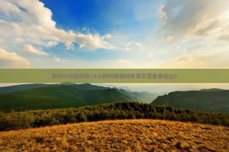 旅行小白如何在16小时内畅游呼伦贝尔至色季拉山？