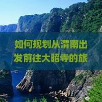如何规划从渭南出发前往大昭寺的旅行路线及沿途有哪些景点值得一游？