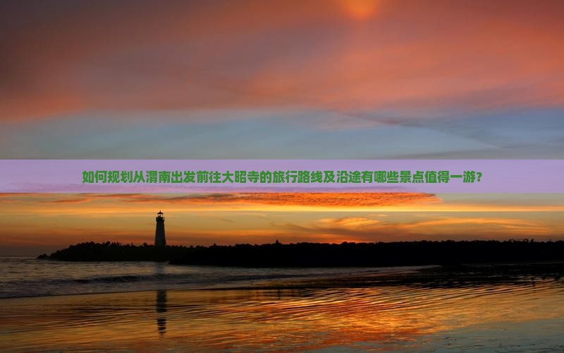 如何规划从渭南出发前往大昭寺的旅行路线及沿途有哪些景点值得一游？