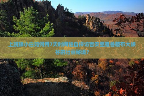 上班族小白如何用7天时间独自探访吉安至雅鲁藏布大峡谷的壮丽秘境？