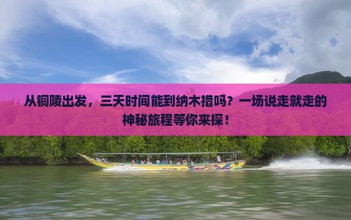 从铜陵出发，三天时间能到纳木措吗？一场说走就走的神秘旅程等你来探！