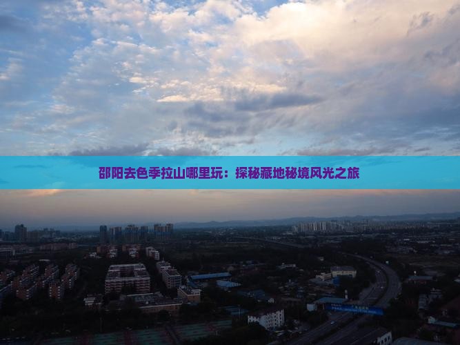 邵阳去色季拉山哪里玩：探秘藏地秘境风光之旅
