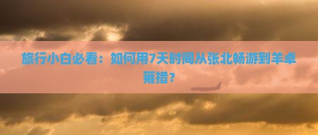 旅行小白必看：如何用7天时间从张北畅游到羊卓雍措？