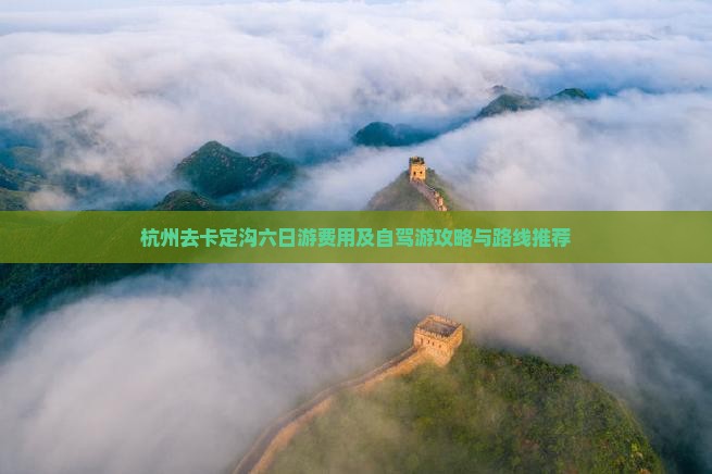 杭州去卡定沟六日游费用及自驾游攻略与路线推荐