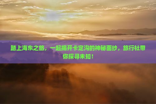 踏上海东之旅，一起揭开卡定沟的神秘面纱，旅行社带你探寻未知！