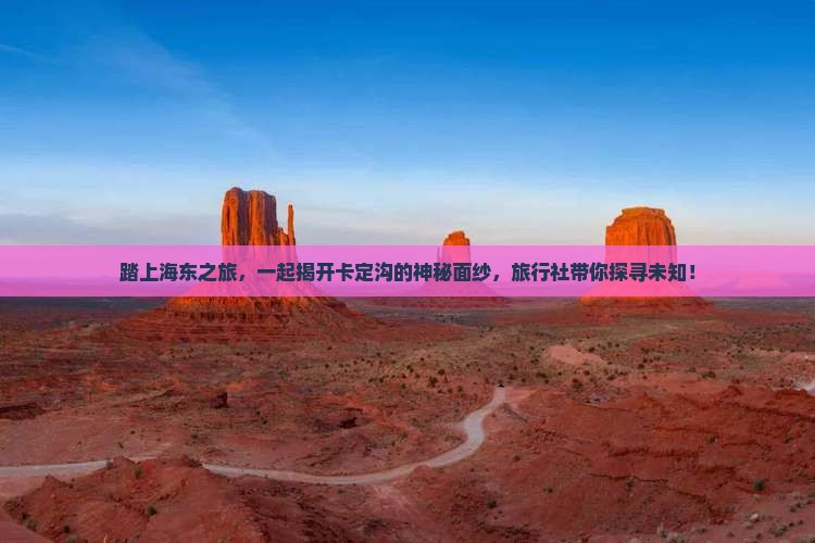 踏上海东之旅，一起揭开卡定沟的神秘面纱，旅行社带你探寻未知！