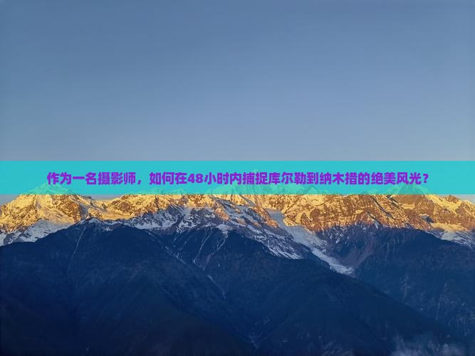 作为一名摄影师，如何在48小时内捕捉库尔勒到纳木措的绝美风光？