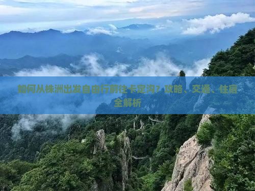 如何从株洲出发自由行前往卡定沟？攻略、交通、住宿全解析