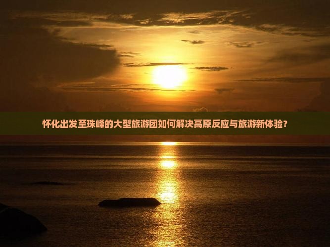 怀化出发至珠峰的大型旅游团如何解决高原反应与旅游新体验？