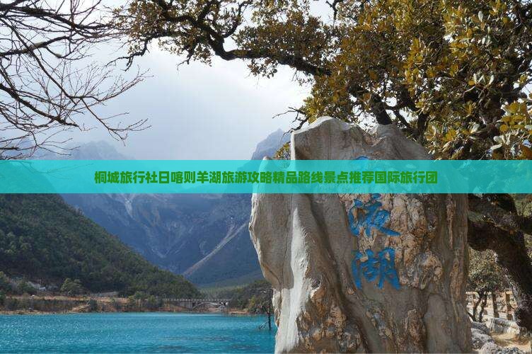 桐城旅行社日喀则羊湖旅游攻略精品路线景点推荐国际旅行团