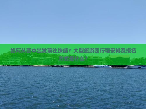 如何从晋中出发前往珠峰？大型旅游团行程安排及报名方式是什么？