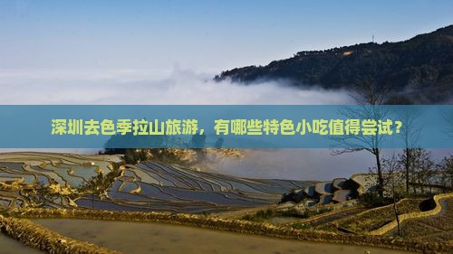 深圳去色季拉山旅游，有哪些特色小吃值得尝试？