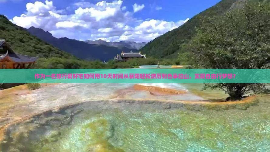 作为一名旅行爱好宅如何用10天时间从襄阳轻松游历到色季拉山，实现自由行梦想？