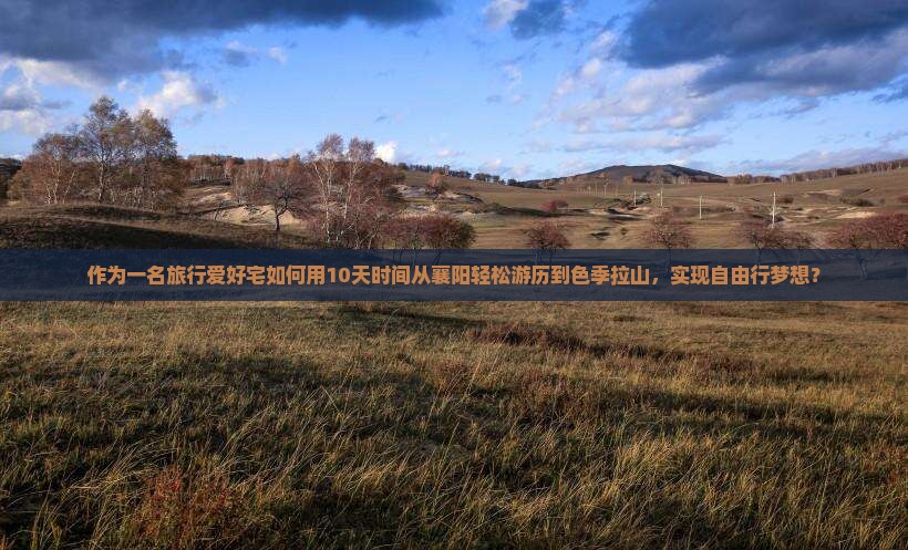 作为一名旅行爱好宅如何用10天时间从襄阳轻松游历到色季拉山，实现自由行梦想？