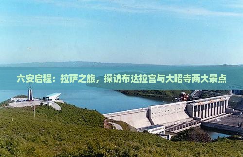六安启程：拉萨之旅，探访布达拉宫与大昭寺两大景点