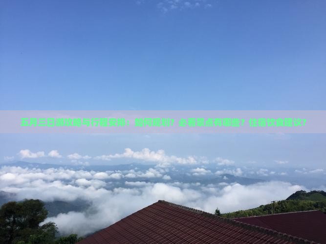 五月三日游攻略与行程安排：如何规划？必看景点有哪些？住宿饮食建议？