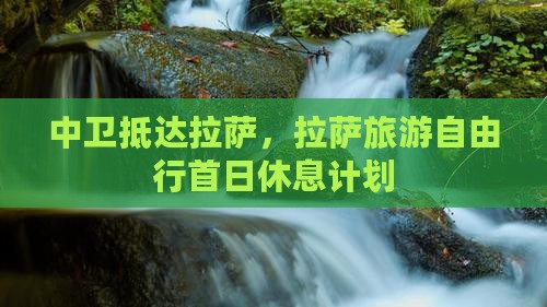 中卫抵达拉萨，拉萨旅游自由行首日休息计划