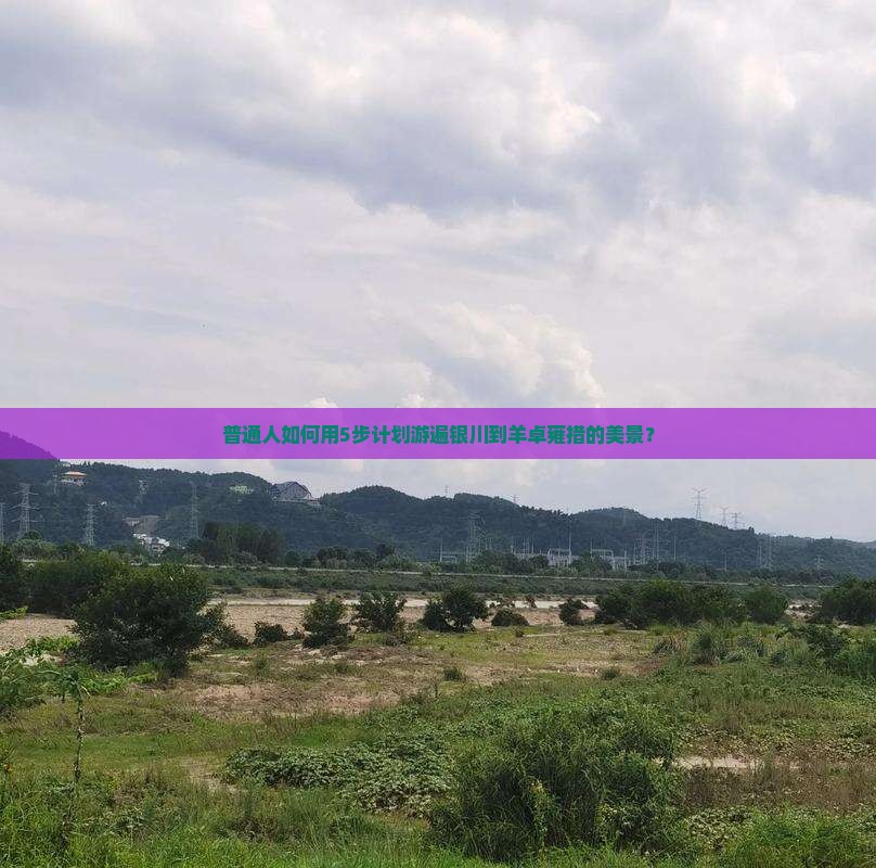 普通人如何用5步计划游遍银川到羊卓雍措的美景？