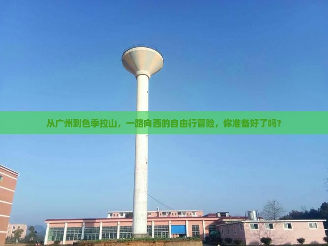从广州到色季拉山，一路向西的自由行冒险，你准备好了吗？