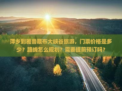 萍乡到雅鲁藏布大峡谷旅游，门票价格是多少？路线怎么规划？需要提前预订吗？