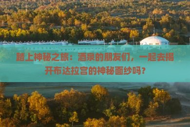 踏上神秘之旅：酒泉的朋友们，一起去揭开布达拉宫的神秘面纱吗？