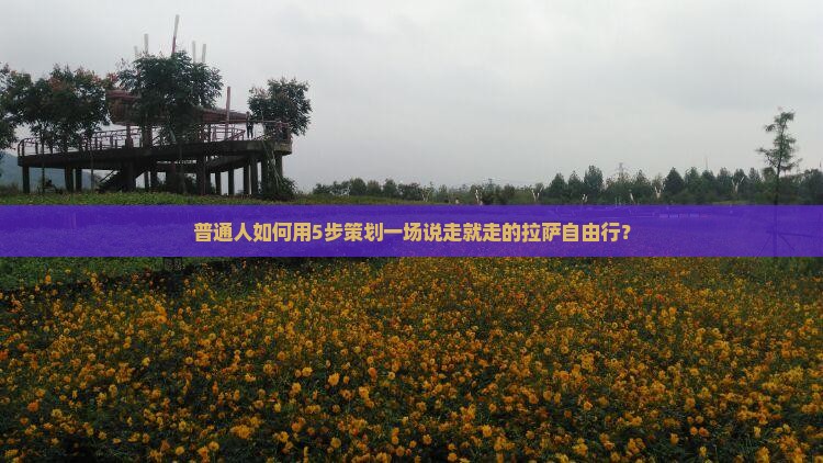 普通人如何用5步策划一场说走就走的拉萨自由行？