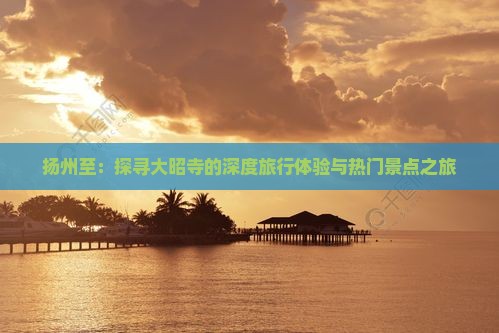 扬州至：探寻大昭寺的深度旅行体验与热门景点之旅