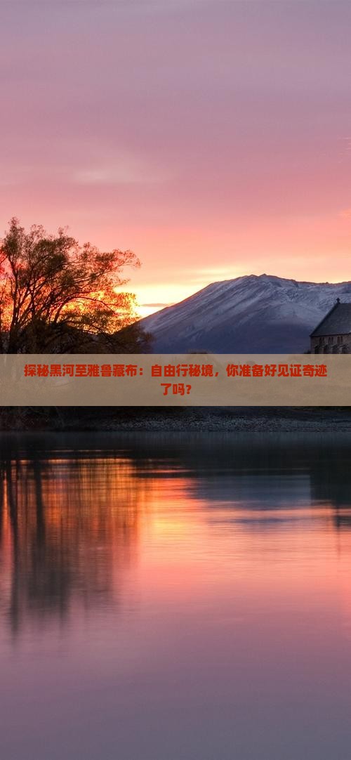 探秘黑河至雅鲁藏布：自由行秘境，你准备好见证奇迹了吗？