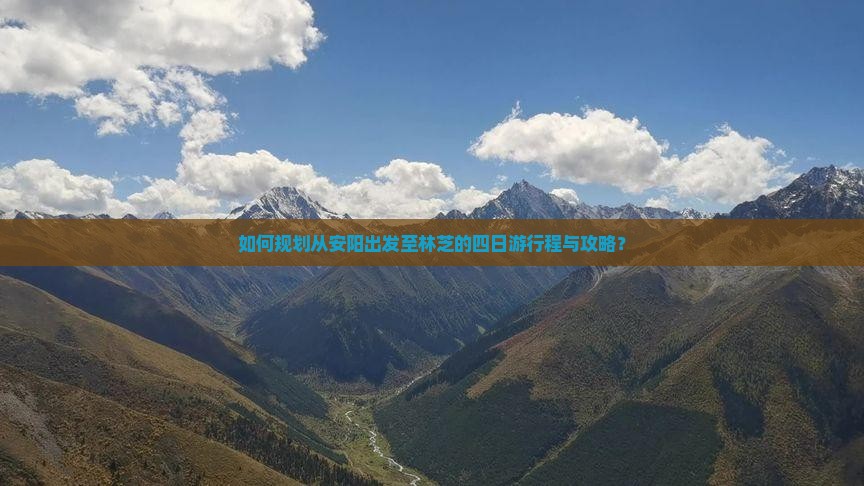 如何规划从安阳出发至林芝的四日游行程与攻略? 如何规划从安阳出发至林芝的四日游行程与攻略?