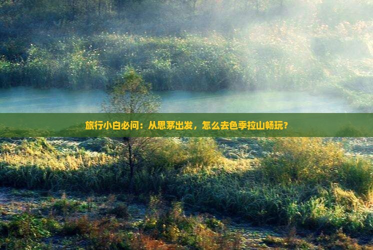 旅行小白必问:从思茅出发,怎么去色季拉山畅玩? 旅行小白必问:从思茅出发,怎么去色季拉山畅玩?