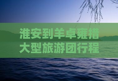 淮安到羊卓雍措大型旅游团行程里程数探究