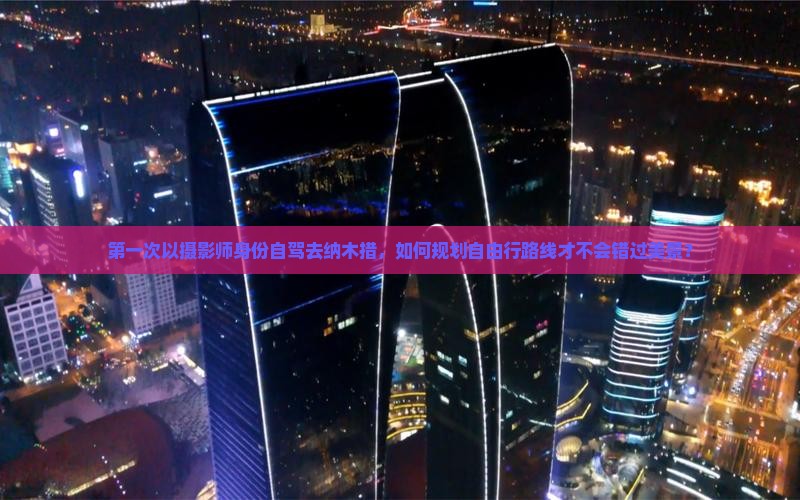 第一次以摄影师身份自驾去纳木措，如何规划自由行路线才不会错过美景？
